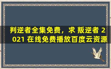 判逆者全集免费，求 叛逆者 2021 在线免费播放百度云资源